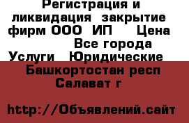 Регистрация и ликвидация (закрытие) фирм ООО, ИП.  › Цена ­ 2 500 - Все города Услуги » Юридические   . Башкортостан респ.,Салават г.